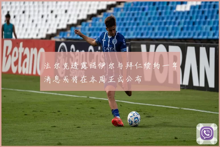 法尔克透露诺伊尔与拜仁续约一年消息或将在本周正式公布