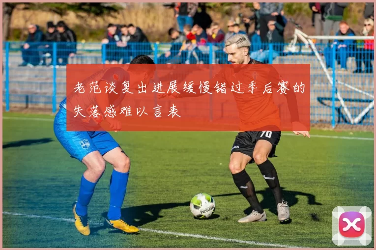 老范谈复出进展缓慢错过季后赛的失落感难以言表