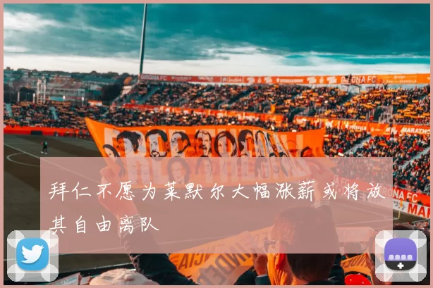 拜仁不愿为莱默尔大幅涨薪或将放其自由离队