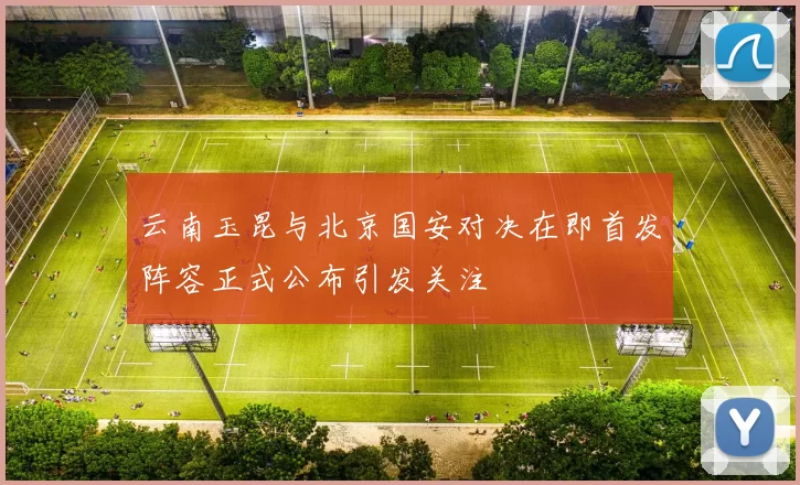 云南玉昆与北京国安对决在即首发阵容正式公布引发关注