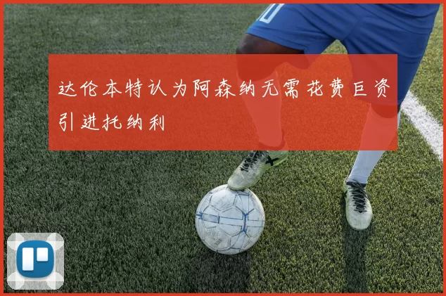 达伦本特认为阿森纳无需花费巨资引进托纳利