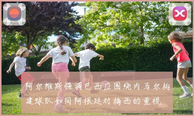 阿尔维斯强调巴西应围绕内马尔构建球队如同阿根廷对梅西的重视
