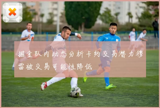 掘金队内动态分析卡约交易潜力穆雷被交易可能性降低