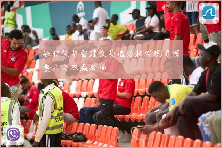 独行侠与雷霆交易选秀权实现资源整合与双赢局面