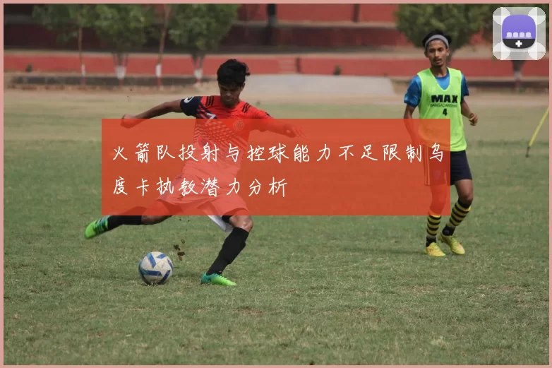火箭队投射与控球能力不足限制乌度卡执教潜力分析