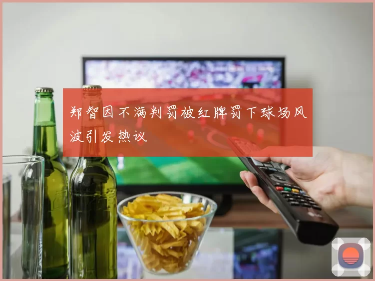 郑智因不满判罚被红牌罚下球场风波引发热议