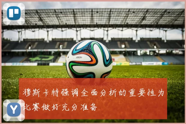 穆斯卡特强调全面分析的重要性为比赛做好充分准备