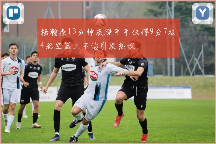 杨瀚森13分钟表现平平仅得9分7板4犯空篮三不沾引发热议
