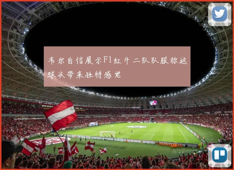 韦尔自信展示F1红牛二队队服称这球衣带来独特感觉